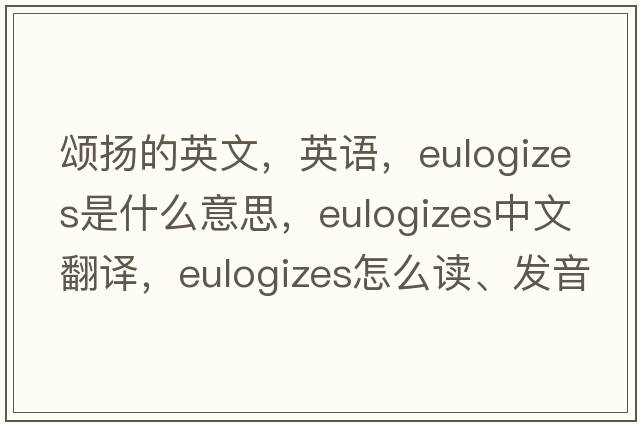 頌揚的英文，英語(yǔ)，eulogizes是什么意思，eulogizes中文翻譯，eulogizes怎么讀、發(fā)音、用法及例句