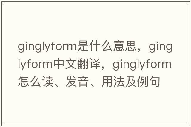 ginglyform是什么意思，ginglyform中文翻譯，ginglyform怎么讀、發(fā)音、用法及例句