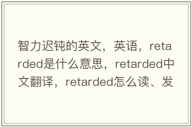 智力遲鈍的英文，英語(yǔ)，retarded是什么意思，retarded中文翻譯，retarded怎么讀、發(fā)音、用法及例句