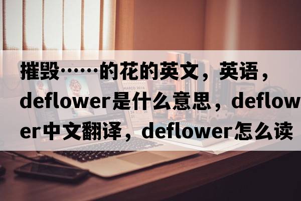 摧毀……的花的英文，英語(yǔ)，deflower是什么意思，deflower中文翻譯，deflower怎么讀、發(fā)音、用法及例句