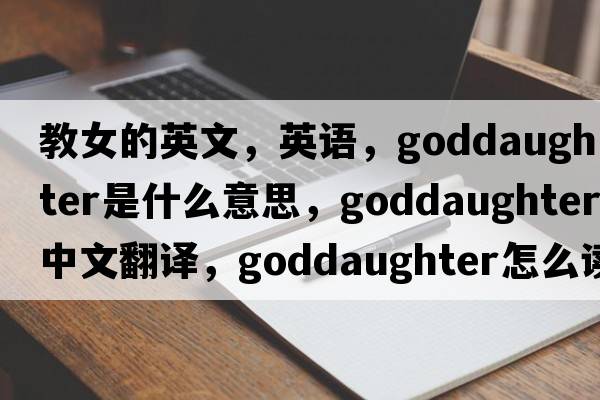 教女的英文，英語(yǔ)，goddaughter是什么意思，goddaughter中文翻譯，goddaughter怎么讀、發(fā)音、用法及例句
