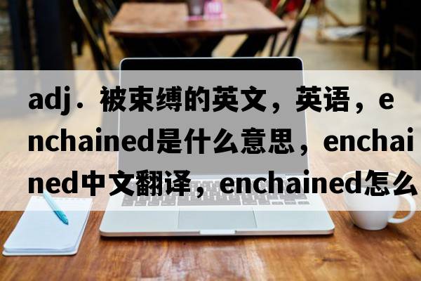 adj．被束縛的英文，英語(yǔ)，enchained是什么意思，enchained中文翻譯，enchained怎么讀、發(fā)音、用法及例句