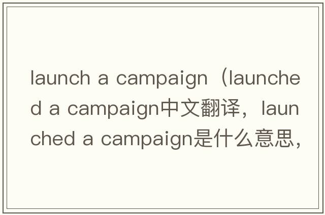 launch a campaign（launched a campaign中文翻譯，launched a campaign是什么意思，launched a campaign發(fā)音、用法及例句）