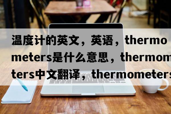 溫度計的英文，英語(yǔ)，thermometers是什么意思，thermometers中文翻譯，thermometers怎么讀、發(fā)音、用法及例句