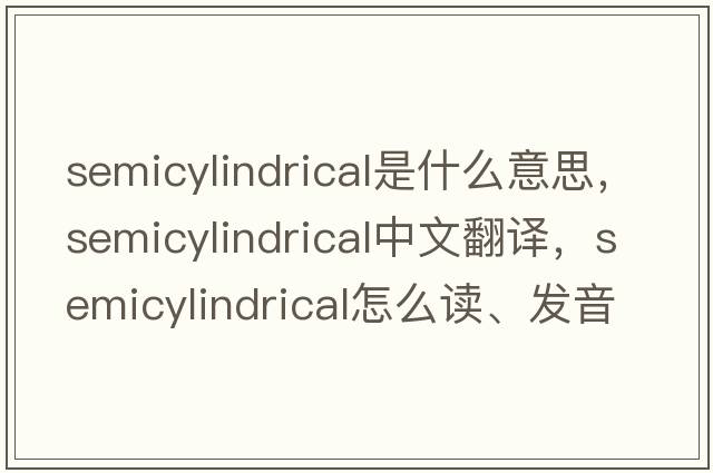 semicylindrical是什么意思，semicylindrical中文翻譯，semicylindrical怎么讀、發(fā)音、用法及例句