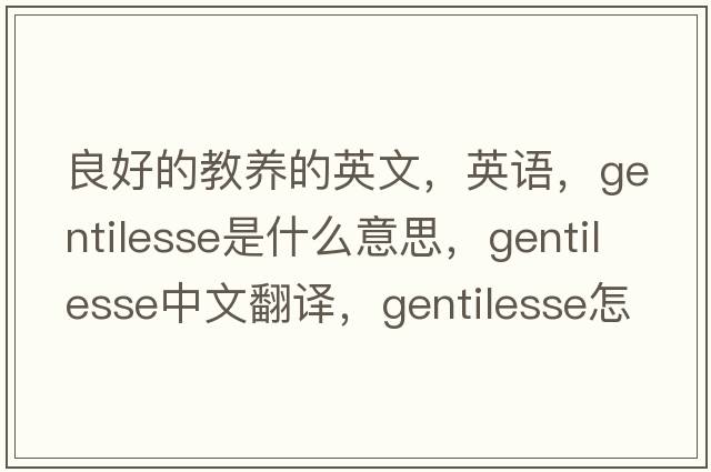 良好的教養的英文，英語(yǔ)，gentilesse是什么意思，gentilesse中文翻譯，gentilesse怎么讀、發(fā)音、用法及例句