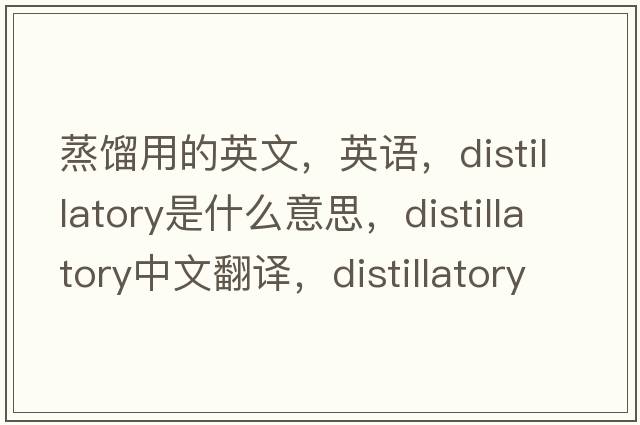 蒸餾用的英文，英語(yǔ)，distillatory是什么意思，distillatory中文翻譯，distillatory怎么讀、發(fā)音、用法及例句