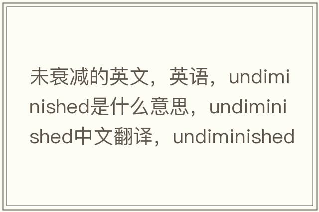未衰減的英文，英語(yǔ)，undiminished是什么意思，undiminished中文翻譯，undiminished怎么讀、發(fā)音、用法及例句