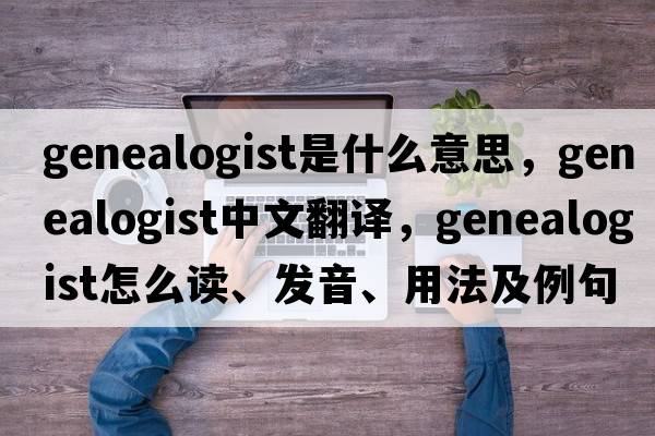 genealogist是什么意思，genealogist中文翻譯，genealogist怎么讀、發(fā)音、用法及例句