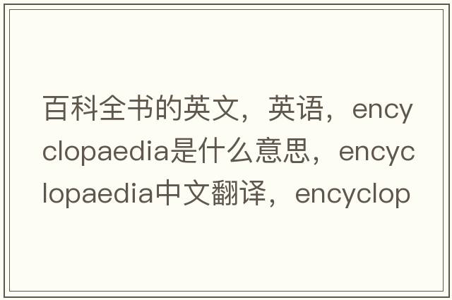 百科全書(shū)的英文，英語(yǔ)，encyclopaedia是什么意思，encyclopaedia中文翻譯，encyclopaedia怎么讀、發(fā)音、用法及例句