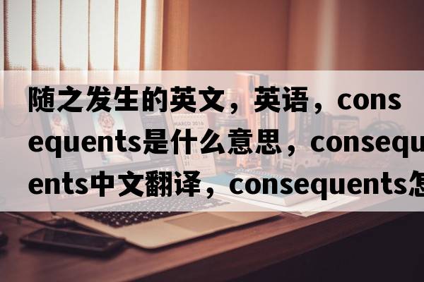 隨之發(fā)生的英文，英語(yǔ)，consequents是什么意思，consequents中文翻譯，consequents怎么讀、發(fā)音、用法及例句