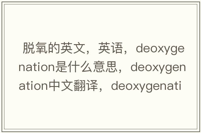  脫氧的英文，英語(yǔ)，deoxygenation是什么意思，deoxygenation中文翻譯，deoxygenation怎么讀、發(fā)音、用法及例句