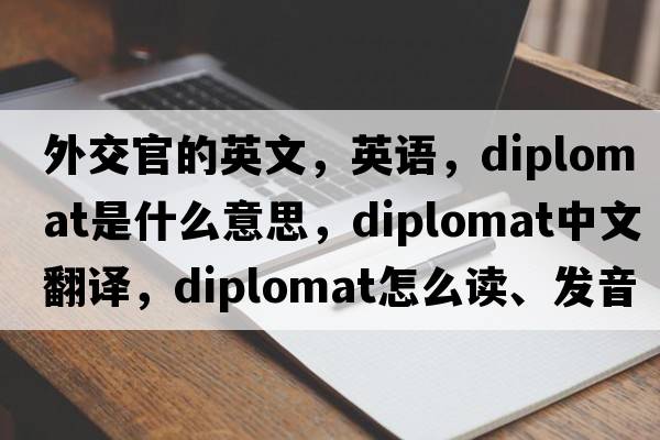 外交官的英文，英語(yǔ)，diplomat是什么意思，diplomat中文翻譯，diplomat怎么讀、發(fā)音、用法及例句