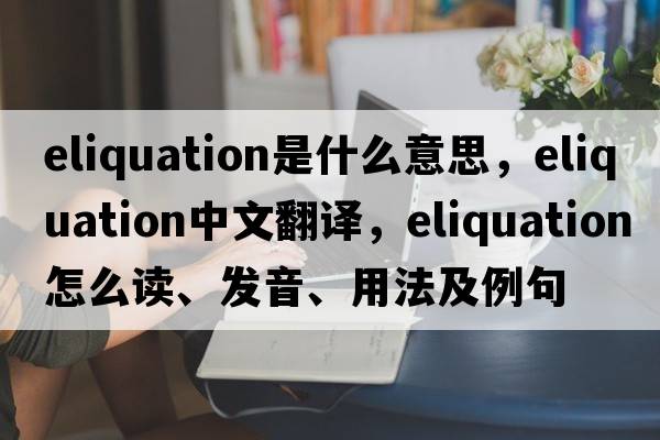 eliquation是什么意思，eliquation中文翻譯，eliquation怎么讀、發(fā)音、用法及例句