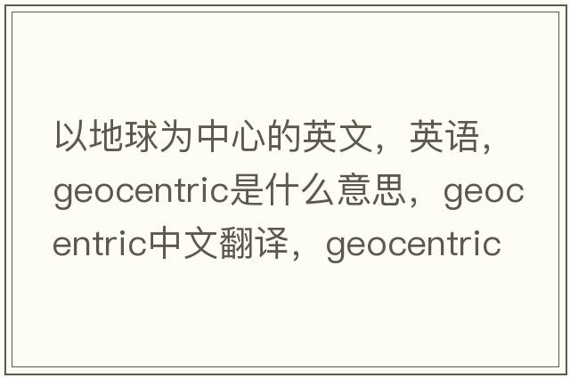 以地球為中心的英文，英語(yǔ)，geocentric是什么意思，geocentric中文翻譯，geocentric怎么讀、發(fā)音、用法及例句