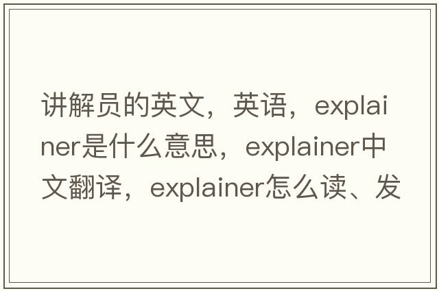 講解員的英文，英語(yǔ)，explainer是什么意思，explainer中文翻譯，explainer怎么讀、發(fā)音、用法及例句