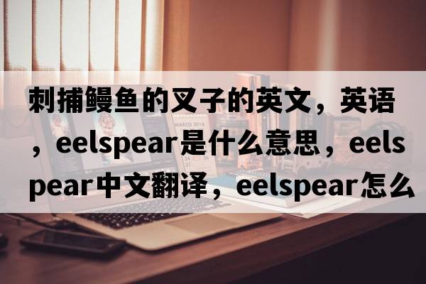 刺捕鰻魚(yú)的叉子的英文，英語(yǔ)，eelspear是什么意思，eelspear中文翻譯，eelspear怎么讀、發(fā)音、用法及例句