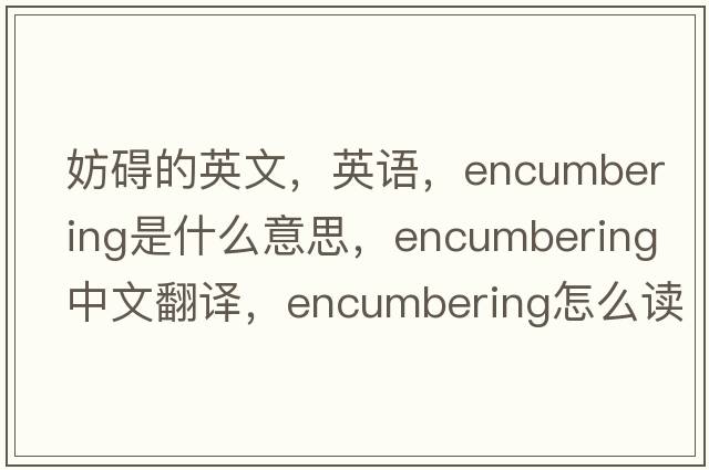 妨礙的英文，英語(yǔ)，encumbering是什么意思，encumbering中文翻譯，encumbering怎么讀、發(fā)音、用法及例句