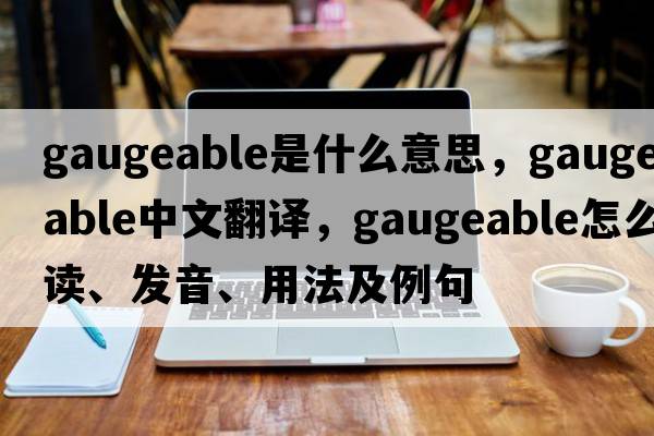 gaugeable是什么意思，gaugeable中文翻譯，gaugeable怎么讀、發(fā)音、用法及例句