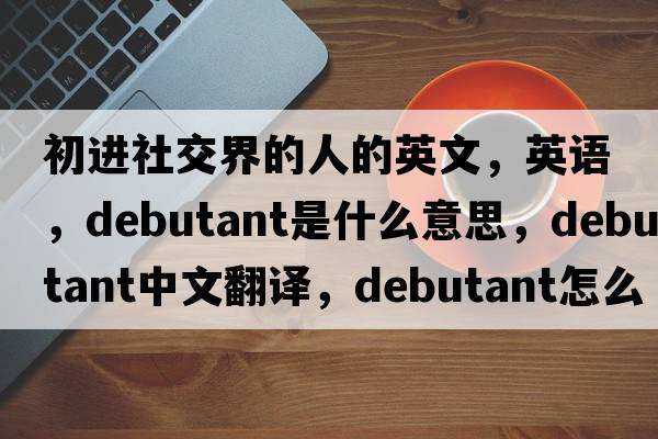 初進(jìn)社交界的人的英文，英語(yǔ)，debutant是什么意思，debutant中文翻譯，debutant怎么讀、發(fā)音、用法及例句