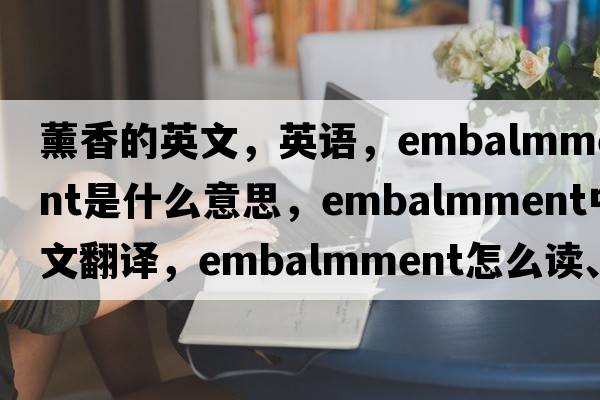 薰香的英文，英語(yǔ)，embalmment是什么意思，embalmment中文翻譯，embalmment怎么讀、發(fā)音、用法及例句