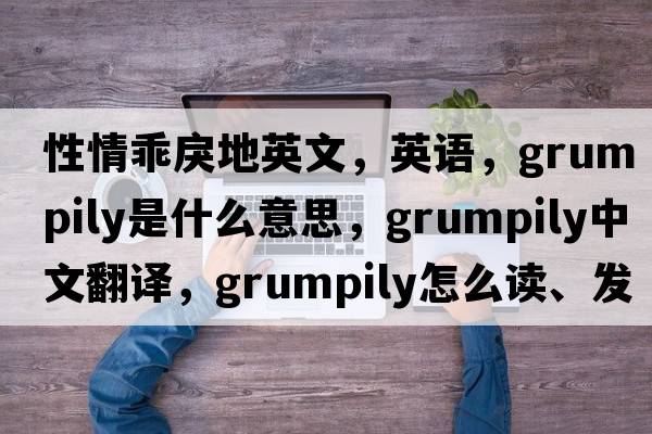 性情乖戾地英文，英語(yǔ)，grumpily是什么意思，grumpily中文翻譯，grumpily怎么讀、發(fā)音、用法及例句