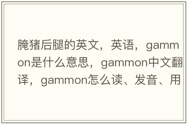 腌豬后腿的英文，英語(yǔ)，gammon是什么意思，gammon中文翻譯，gammon怎么讀、發(fā)音、用法及例句