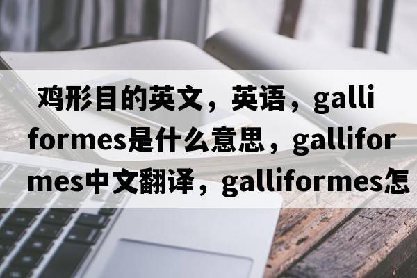  雞形目的英文，英語(yǔ)，Galliformes是什么意思，Galliformes中文翻譯，Galliformes怎么讀、發(fā)音、用法及例句