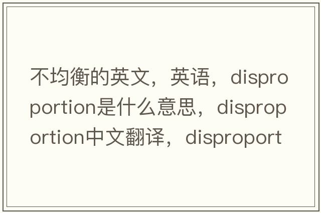 不均衡的英文，英語(yǔ)，disproportion是什么意思，disproportion中文翻譯，disproportion怎么讀、發(fā)音、用法及例句