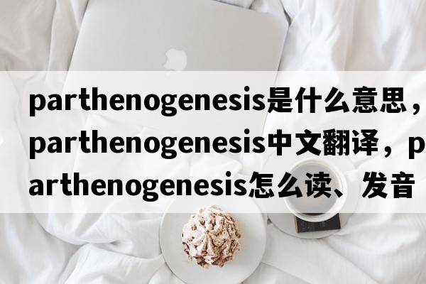 parthenogenesis是什么意思，parthenogenesis中文翻譯，parthenogenesis怎么讀、發(fā)音、用法及例句