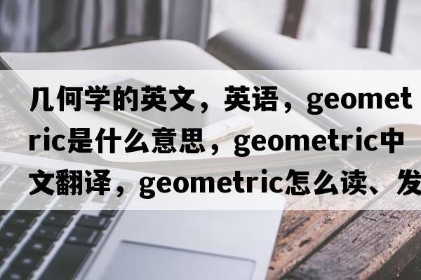 幾何學(xué)的英文，英語(yǔ)，geometric是什么意思，geometric中文翻譯，geometric怎么讀、發(fā)音、用法及例句
