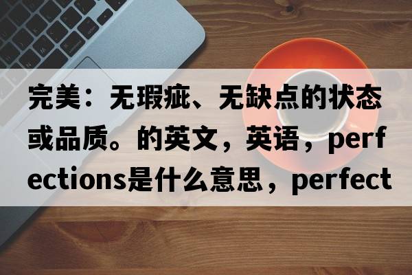 完美：無(wú)瑕疵、無(wú)缺點(diǎn)的狀態(tài)或品質(zhì)。的英文，英語(yǔ)，perfections是什么意思，perfections中文翻譯，perfections怎么讀、發(fā)音、用法及例句