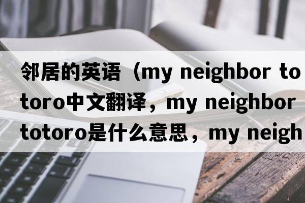 鄰居的英語(yǔ)（my neighbor totoro中文翻譯，my neighbor totoro是什么意思，my neighbor totoro發(fā)音、用法及例句）