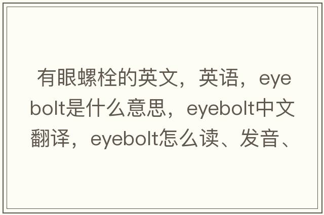  有眼螺栓的英文，英語(yǔ)，eyebolt是什么意思，eyebolt中文翻譯，eyebolt怎么讀、發(fā)音、用法及例句