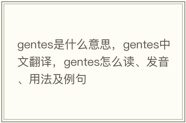 gentes是什么意思，gentes中文翻譯，gentes怎么讀、發(fā)音、用法及例句