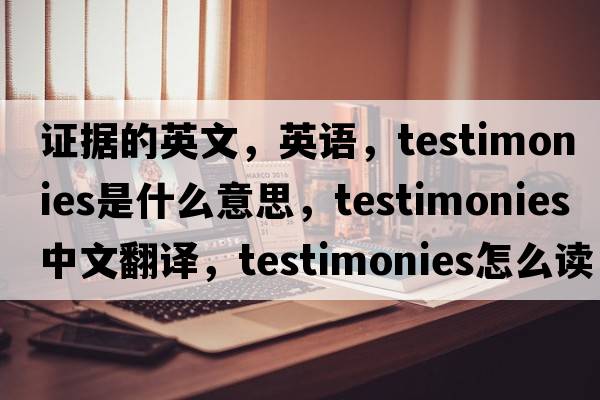 證據的英文，英語(yǔ)，testimonies是什么意思，testimonies中文翻譯，testimonies怎么讀、發(fā)音、用法及例句