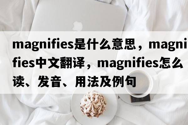 magnifies是什么意思，magnifies中文翻譯，magnifies怎么讀、發(fā)音、用法及例句