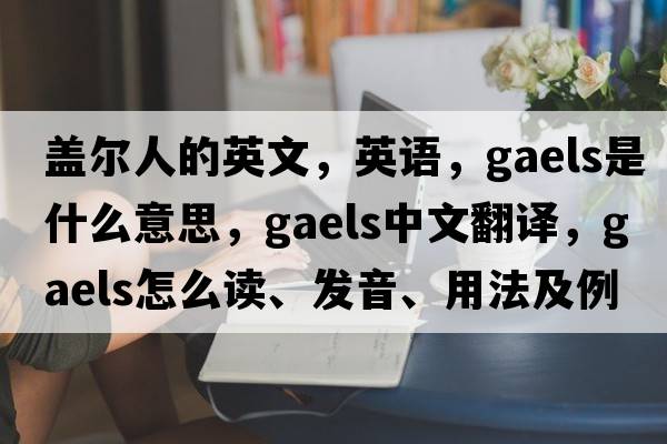 蓋爾人的英文，英語(yǔ)，Gaels是什么意思，Gaels中文翻譯，Gaels怎么讀、發(fā)音、用法及例句