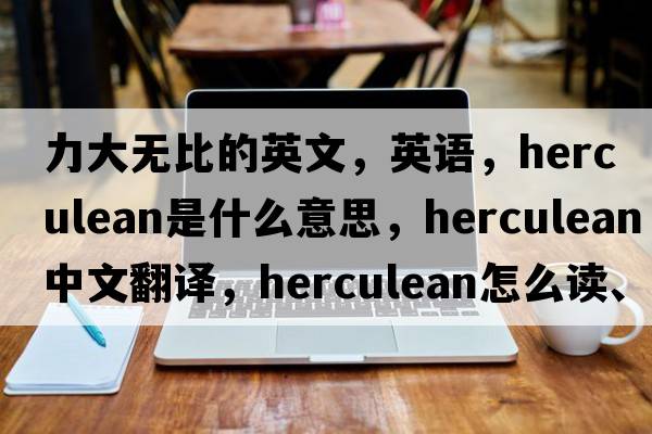 力大無(wú)比的英文，英語(yǔ)，herculean是什么意思，herculean中文翻譯，herculean怎么讀、發(fā)音、用法及例句