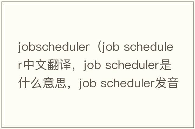 jobscheduler（job scheduler中文翻譯，job scheduler是什么意思，job scheduler發(fā)音、用法及例句）