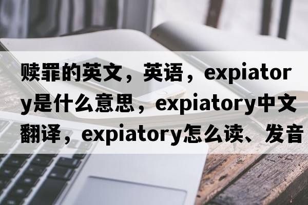 贖罪的英文，英語(yǔ)，expiatory是什么意思，expiatory中文翻譯，expiatory怎么讀、發(fā)音、用法及例句