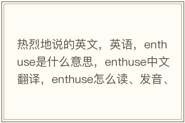 熱烈地說(shuō)的英文，英語(yǔ)，enthuse是什么意思，enthuse中文翻譯，enthuse怎么讀、發(fā)音、用法及例句