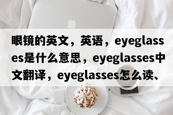 眼鏡的英文，英語(yǔ)，eyeglasses是什么意思，eyeglasses中文翻譯，eyeglasses怎么讀、發(fā)音、用法及例句