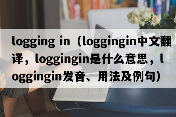 logging in（loggingin中文翻譯，loggingin是什么意思，loggingin發(fā)音、用法及例句）