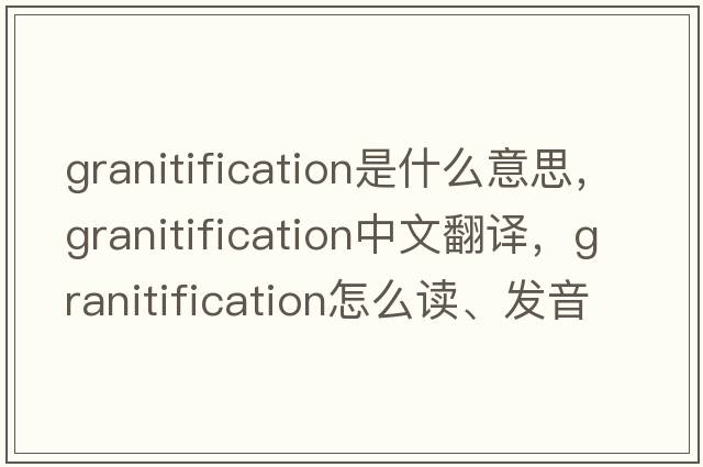 granitification是什么意思，granitification中文翻譯，granitification怎么讀、發(fā)音、用法及例句