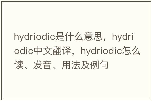 hydriodic是什么意思，hydriodic中文翻譯，hydriodic怎么讀、發(fā)音、用法及例句