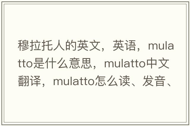 穆拉托人的英文，英語(yǔ)，mulatto是什么意思，mulatto中文翻譯，mulatto怎么讀、發(fā)音、用法及例句
