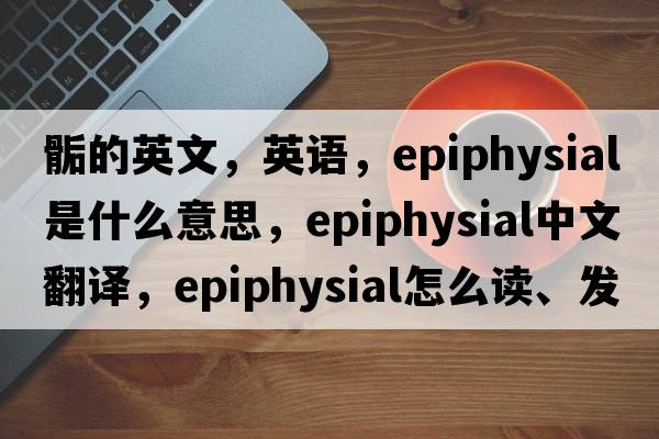 骺的英文，英語(yǔ)，epiphysial是什么意思，epiphysial中文翻譯，epiphysial怎么讀、發(fā)音、用法及例句