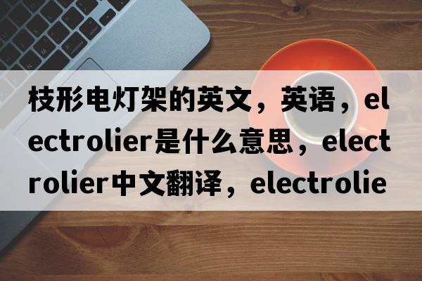 枝形電燈架的英文，英語(yǔ)，electrolier是什么意思，electrolier中文翻譯，electrolier怎么讀、發(fā)音、用法及例句