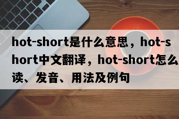 hot-short是什么意思，hot-short中文翻譯，hot-short怎么讀、發(fā)音、用法及例句